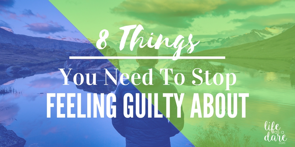 8 Things To Stop Feeling Guilty About - Life As A Dare